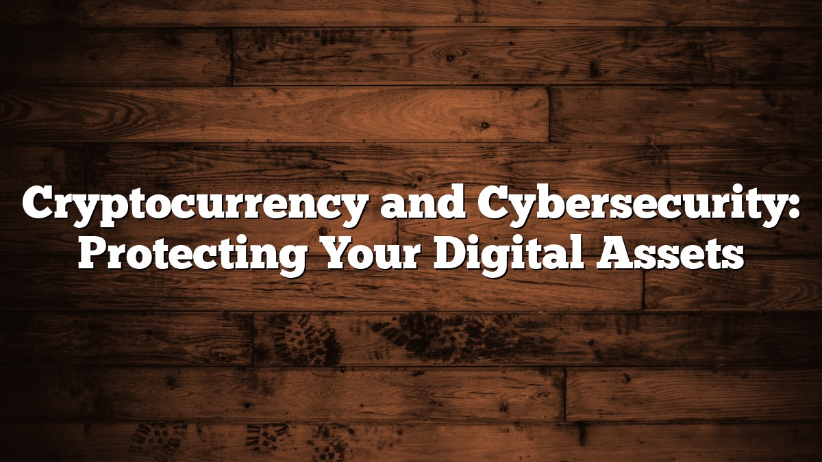 Cryptocurrency and Cybersecurity: Protecting Your Digital Assets