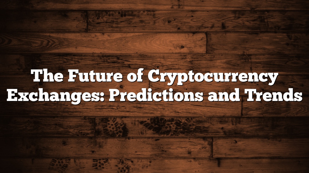 The Future of Cryptocurrency Exchanges: Predictions and Trends