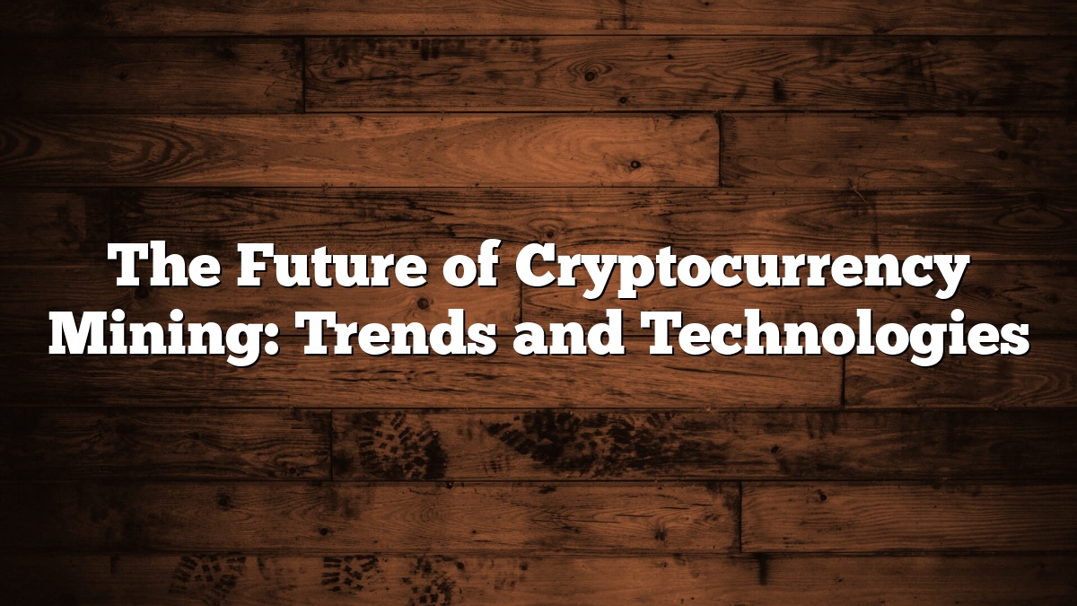 The Future of Cryptocurrency Mining: Trends and Technologies