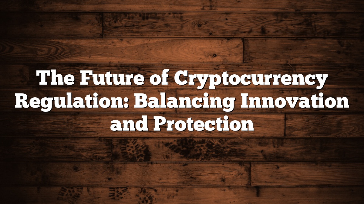 The Future of Cryptocurrency Regulation: Balancing Innovation and Protection