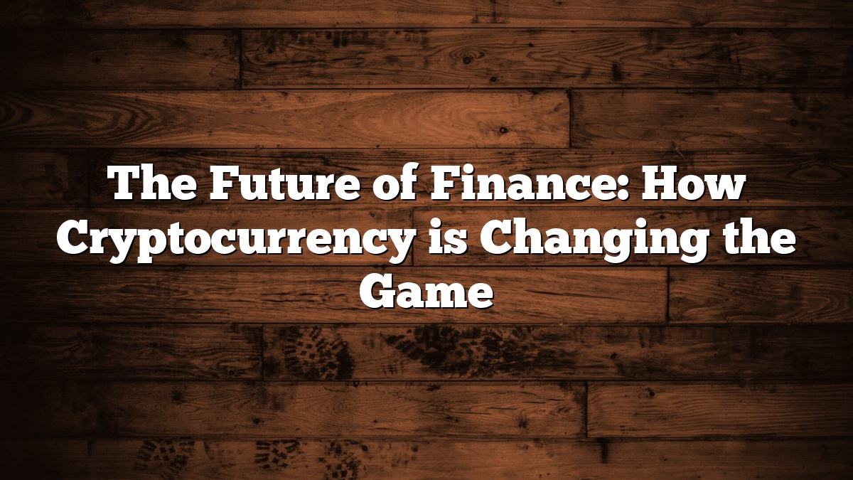 The Future of Finance: How Cryptocurrency is Changing the Game